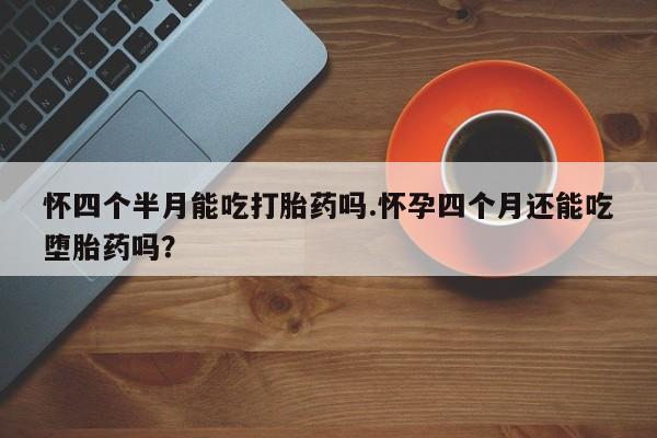 买打胎药的联系方式微信怀四个半月能吃打胎药吗.怀孕四个月还能吃堕胎药吗？