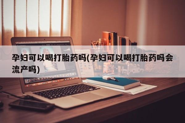 买打胎药的联系方式微信孕妇可以喝打胎药吗(孕妇可以喝打胎药吗会流产吗)