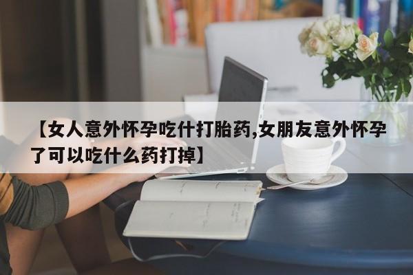 买打胎药的联系方式微信【女人意外怀孕吃什打胎药,女朋友意外怀孕了可以吃什么药打掉】
