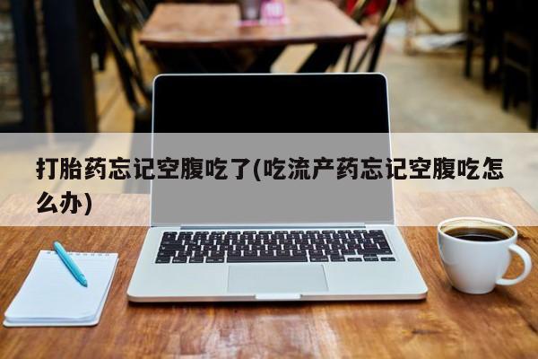 买打胎药的联系方式微信打胎药忘记空腹吃了(吃流产药忘记空腹吃怎么办)