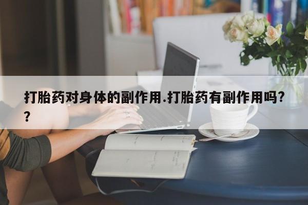 买打胎药的联系方式微信打胎药对身体的副作用.打胎药有副作用吗?？