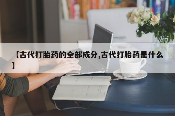 买打胎药的联系方式微信【古代打胎药的全部成分,古代打胎药是什么】
