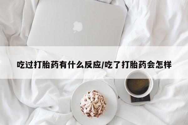 买打胎药的联系方式微信吃过打胎药有什么反应/吃了打胎药会怎样