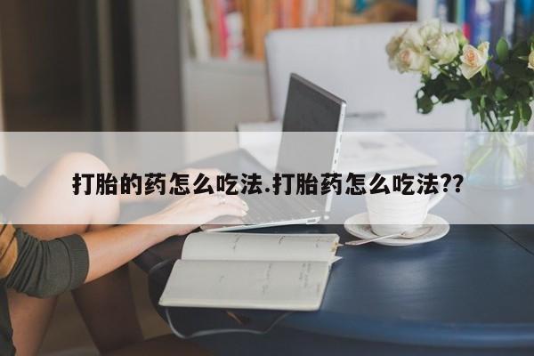买打胎药的联系方式微信打胎的药怎么吃法.打胎药怎么吃法?？