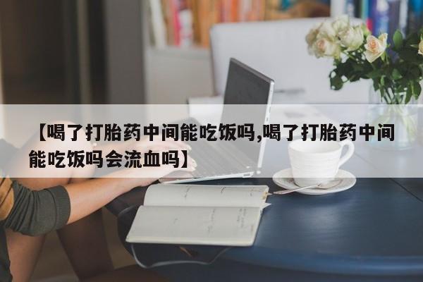 买打胎药的联系方式微信【喝了打胎药中间能吃饭吗,喝了打胎药中间能吃饭吗会流血吗】