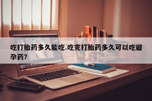 买打胎药的联系方式微信吃打胎药多久能吃.吃完打胎药多久可以吃避孕药？