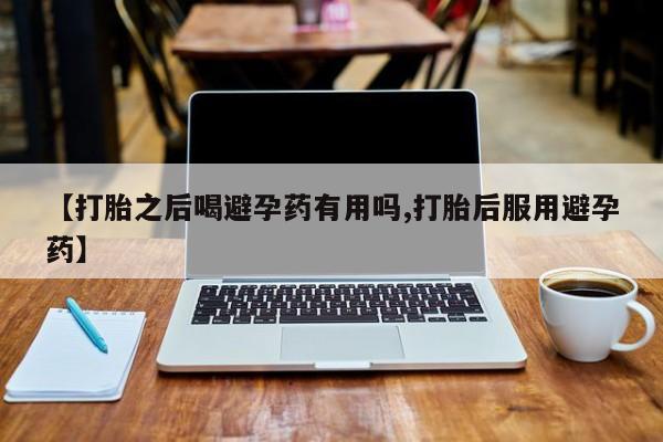 买打胎药的联系方式微信【打胎之后喝避孕药有用吗,打胎后服用避孕药】