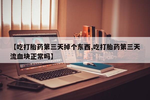 买打胎药的联系方式微信【吃打胎药第三天掉个东西,吃打胎药第三天流血块正常吗】