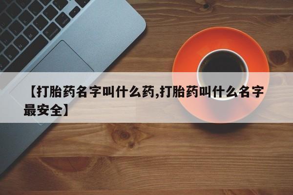 买打胎药的联系方式微信【打胎药名字叫什么药,打胎药叫什么名字 最安全】