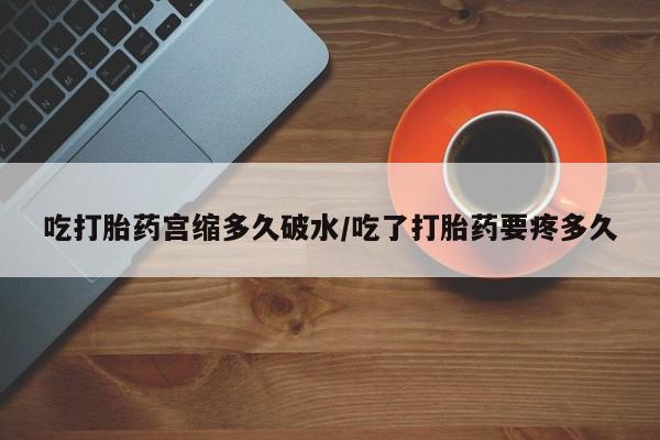 买打胎药的联系方式微信吃打胎药宫缩多久破水/吃了打胎药要疼多久