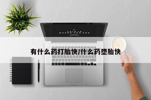 买打胎药的联系方式微信有什么药打胎快/什么药堕胎快