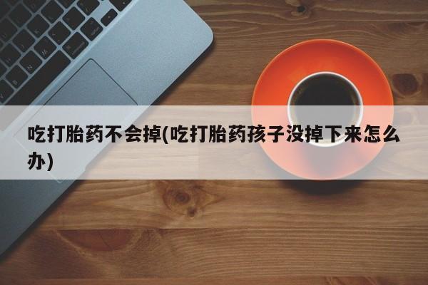 买打胎药的联系方式微信吃打胎药不会掉(吃打胎药孩子没掉下来怎么办)