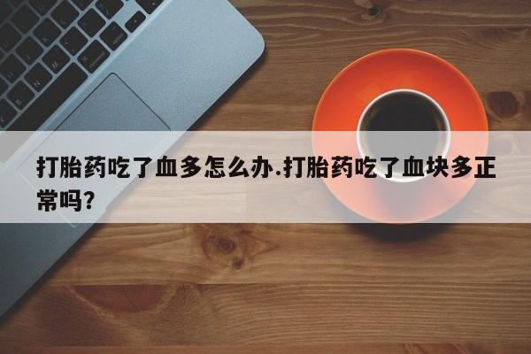 买打胎药的联系方式微信打胎药吃了血多怎么办.打胎药吃了血块多正常吗？