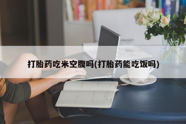 买打胎药的联系方式微信打胎药吃米空腹吗(打胎药能吃饭吗)