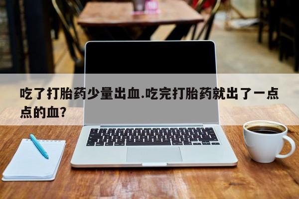 买打胎药的联系方式微信吃了打胎药少量出血.吃完打胎药就出了一点点的血？