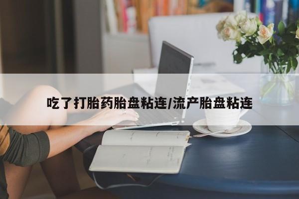 买打胎药的联系方式微信吃了打胎药胎盘粘连/流产胎盘粘连