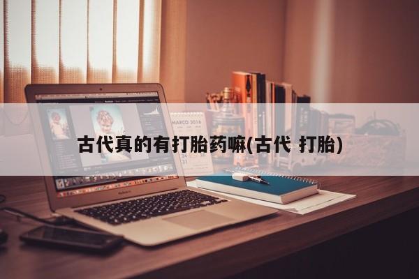 买打胎药的联系方式微信古代真的有打胎药嘛(古代 打胎)