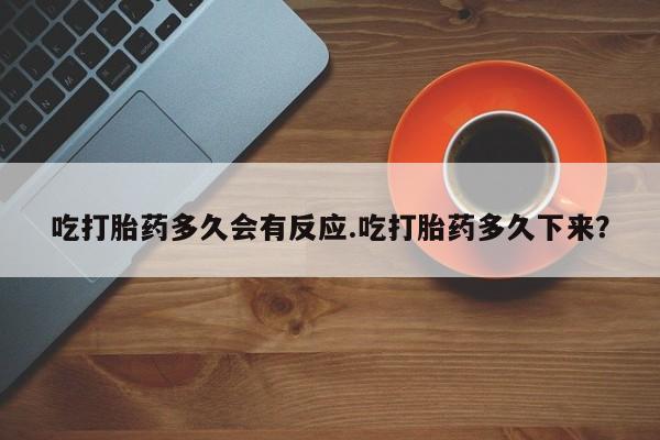买打胎药的联系方式微信吃打胎药多久会有反应.吃打胎药多久下来？