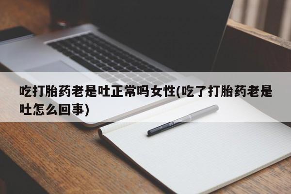 买打胎药的联系方式微信吃打胎药老是吐正常吗女性(吃了打胎药老是吐怎么回事)