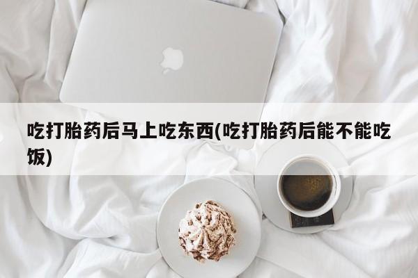 买打胎药的联系方式微信吃打胎药后马上吃东西(吃打胎药后能不能吃饭)