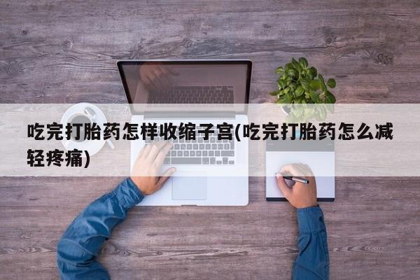 买打胎药的联系方式微信吃完打胎药怎样收缩子宫(吃完打胎药怎么减轻疼痛)