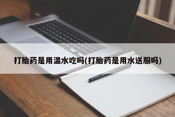 买打胎药的联系方式微信打胎药是用温水吃吗(打胎药是用水送服吗)
