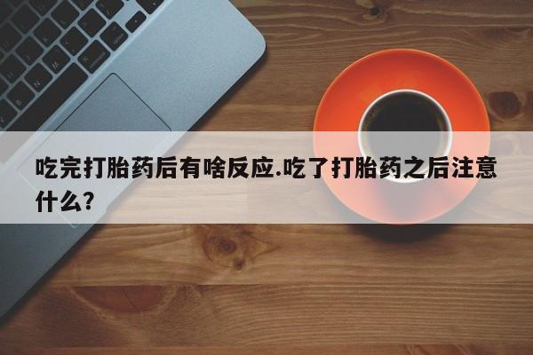 买打胎药的联系方式微信吃完打胎药后有啥反应.吃了打胎药之后注意什么？