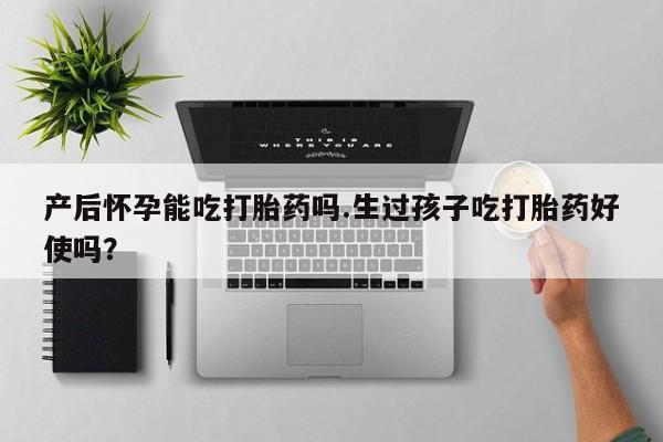 买打胎药的联系方式微信产后怀孕能吃打胎药吗.生过孩子吃打胎药好使吗？