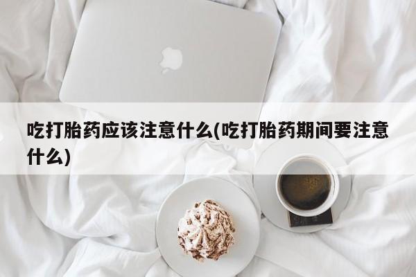 买打胎药的联系方式微信吃打胎药应该注意什么(吃打胎药期间要注意什么)