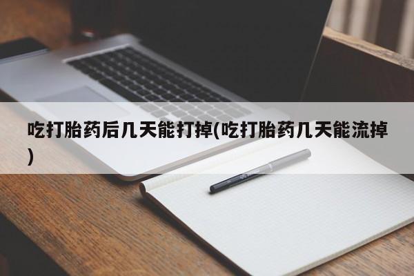 买打胎药的联系方式微信吃打胎药后几天能打掉(吃打胎药几天能流掉)
