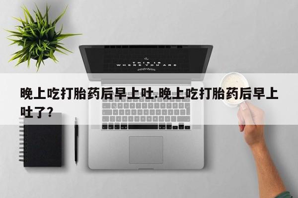 买打胎药的联系方式微信晚上吃打胎药后早上吐.晚上吃打胎药后早上吐了？