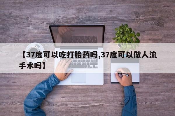 买打胎药的联系方式微信【37度可以吃打胎药吗,37度可以做人流手术吗】