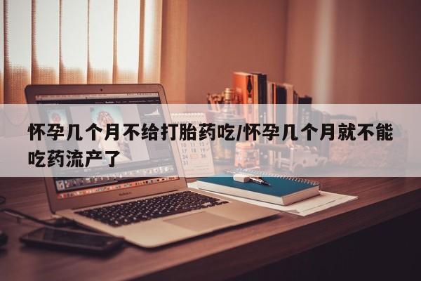 买打胎药的联系方式微信怀孕几个月不给打胎药吃/怀孕几个月就不能吃药流产了