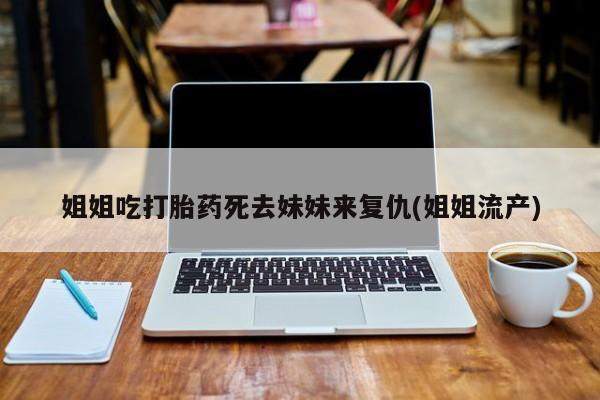 买打胎药的联系方式微信姐姐吃打胎药死去妹妹来复仇(姐姐流产)