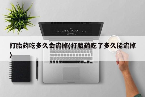 买打胎药的联系方式微信打胎药吃多久会流掉(打胎药吃了多久能流掉)