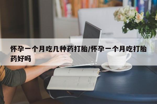 买打胎药的联系方式微信怀孕一个月吃几种药打胎/怀孕一个月吃打胎药好吗
