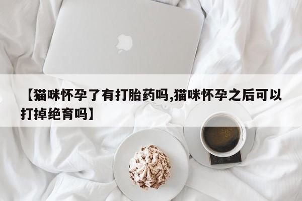 买打胎药的联系方式微信【猫咪怀孕了有打胎药吗,猫咪怀孕之后可以打掉绝育吗】
