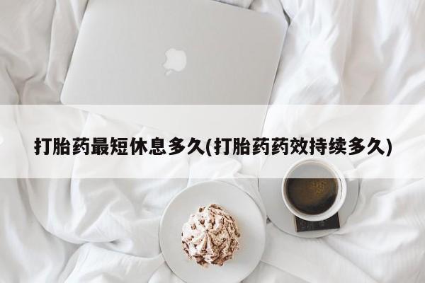 买打胎药的联系方式微信打胎药最短休息多久(打胎药药效持续多久)