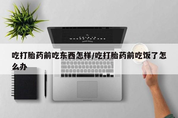 买打胎药的联系方式微信吃打胎药前吃东西怎样/吃打胎药前吃饭了怎么办