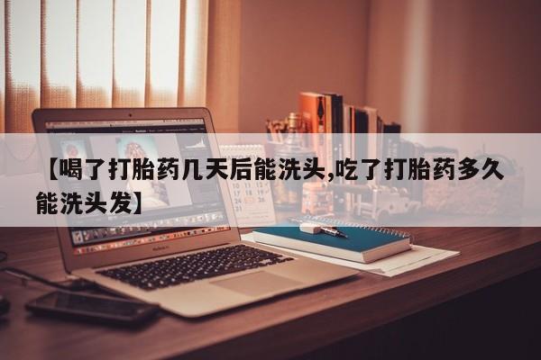 买打胎药的联系方式微信【喝了打胎药几天后能洗头,吃了打胎药多久能洗头发】