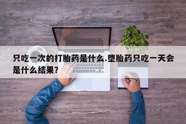买打胎药的联系方式微信只吃一次的打胎药是什么.堕胎药只吃一天会是什么结果？