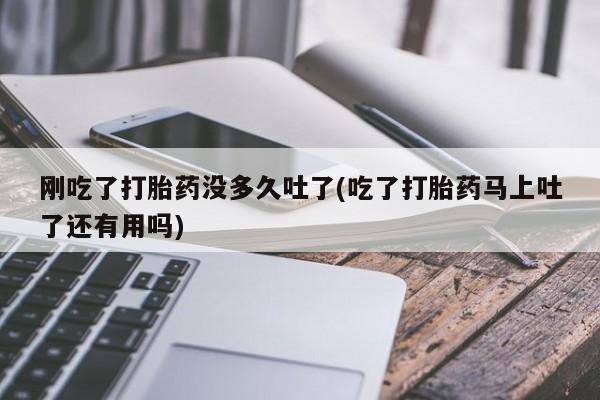 买打胎药的联系方式微信刚吃了打胎药没多久吐了(吃了打胎药马上吐了还有用吗)