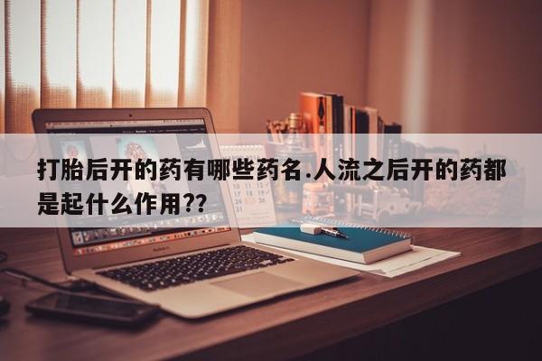 买打胎药的联系方式微信打胎后开的药有哪些药名.人流之后开的药都是起什么作用?？
