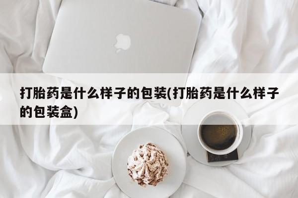 买打胎药的联系方式微信打胎药是什么样子的包装(打胎药是什么样子的包装盒)