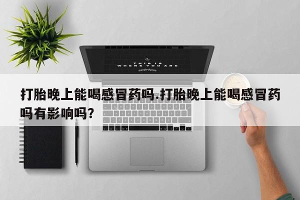 买打胎药的联系方式微信打胎晚上能喝感冒药吗.打胎晚上能喝感冒药吗有影响吗？