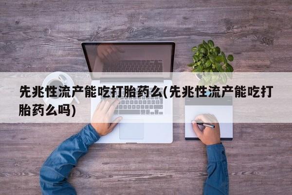 买打胎药的联系方式微信先兆性流产能吃打胎药么(先兆性流产能吃打胎药么吗)
