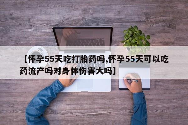 买打胎药的联系方式微信【怀孕55天吃打胎药吗,怀孕55天可以吃药流产吗对身体伤害大吗】