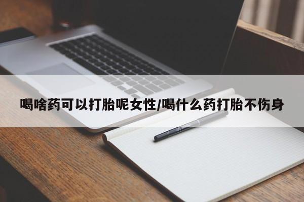 买打胎药的联系方式微信喝啥药可以打胎呢女性/喝什么药打胎不伤身