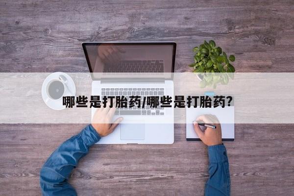 买打胎药的联系方式微信哪些是打胎药/哪些是打胎药?