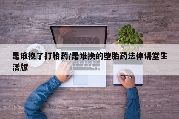 买打胎药的联系方式微信是谁换了打胎药/是谁换的堕胎药法律讲堂生活版